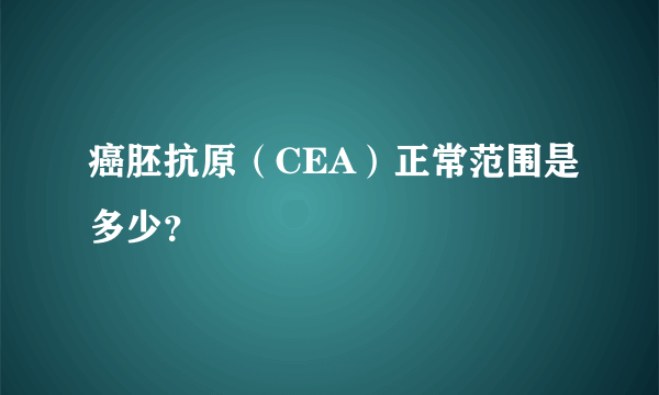 癌胚抗原（CEA）正常范围是多少？