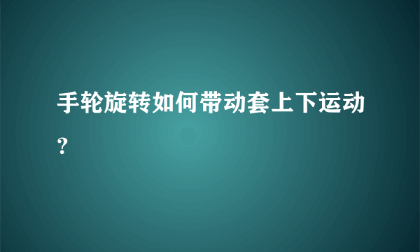 手轮旋转如何带动套上下运动？