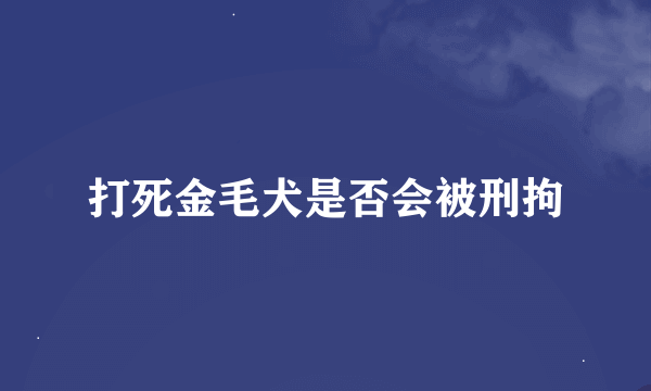 打死金毛犬是否会被刑拘