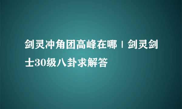 剑灵冲角团高峰在哪｜剑灵剑士30级八卦求解答