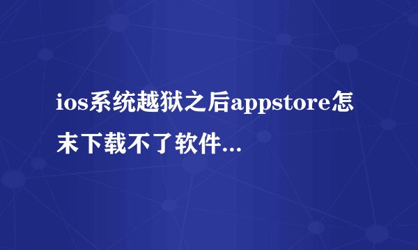 ios系统越狱之后appstore怎末下载不了软件啊，用cydia下载搜索很多游戏我搜不到，求大神