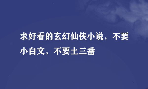 求好看的玄幻仙侠小说，不要小白文，不要土三番