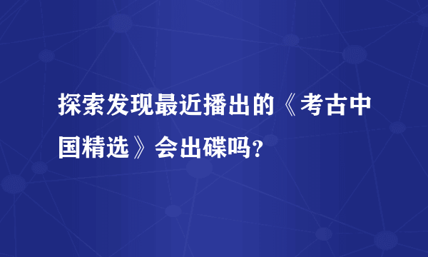 探索发现最近播出的《考古中国精选》会出碟吗？