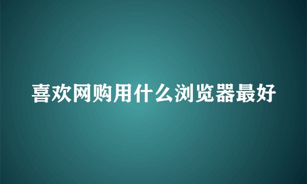 喜欢网购用什么浏览器最好