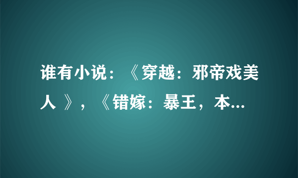 谁有小说：《穿越：邪帝戏美人 》，《错嫁：暴王，本宫已跳槽！》，《神秘王爷的爱妃》TXT完整版小说？