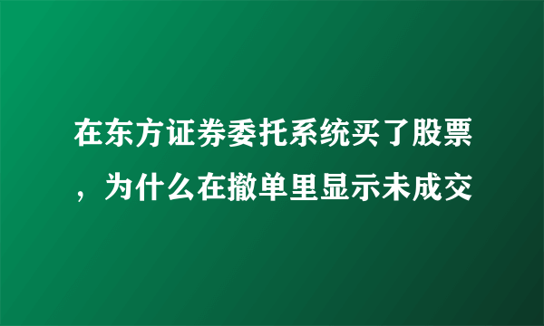 在东方证券委托系统买了股票，为什么在撤单里显示未成交