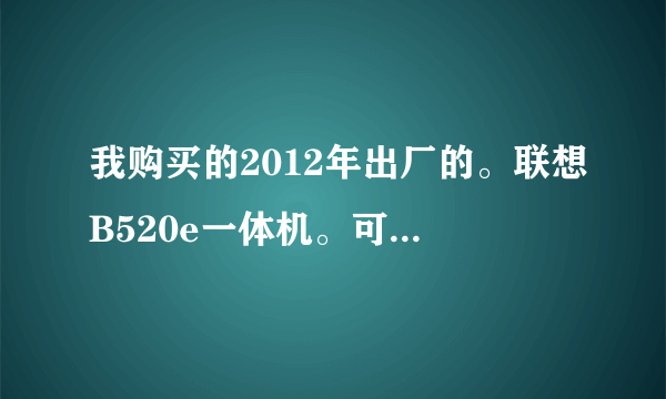 我购买的2012年出厂的。联想B520e一体机。可以在显卡网卡内存一些固态盘方面有升级的可能吗？