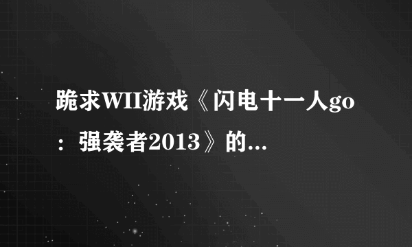 跪求WII游戏《闪电十一人go：强袭者2013》的完美存档