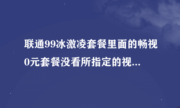 联通99冰激凌套餐里面的畅视0元套餐没看所指定的视频软件是怎么收费的？