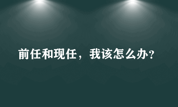 前任和现任，我该怎么办？