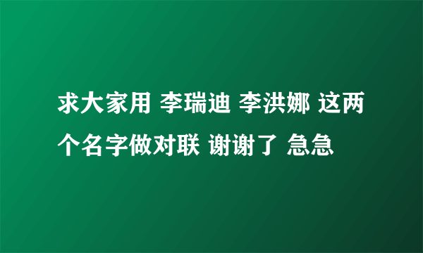 求大家用 李瑞迪 李洪娜 这两个名字做对联 谢谢了 急急