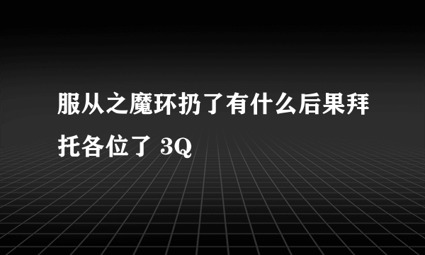 服从之魔环扔了有什么后果拜托各位了 3Q