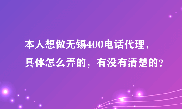 本人想做无锡400电话代理，具体怎么弄的，有没有清楚的？