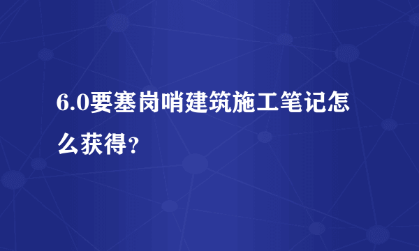 6.0要塞岗哨建筑施工笔记怎么获得？