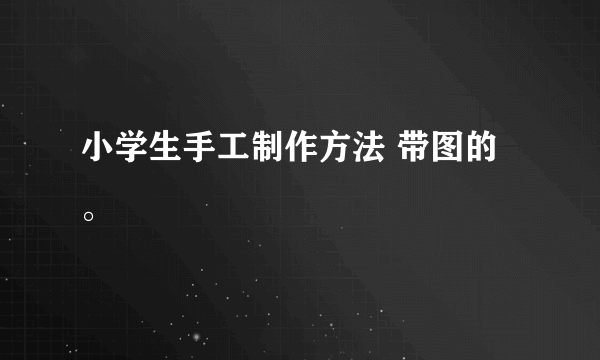 小学生手工制作方法 带图的。