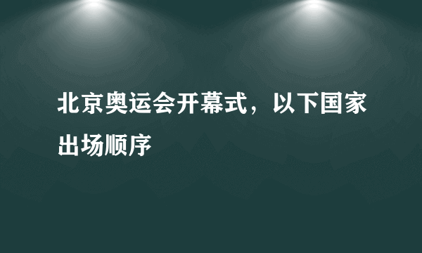 北京奥运会开幕式，以下国家出场顺序