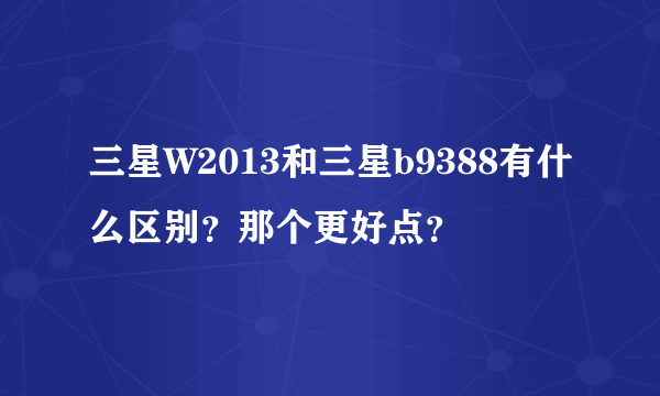 三星W2013和三星b9388有什么区别？那个更好点？