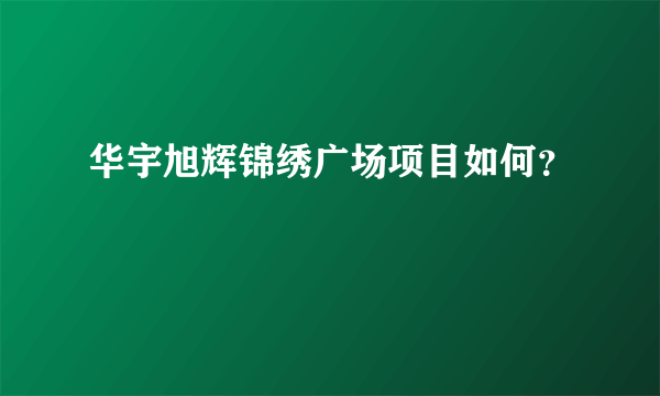 华宇旭辉锦绣广场项目如何？