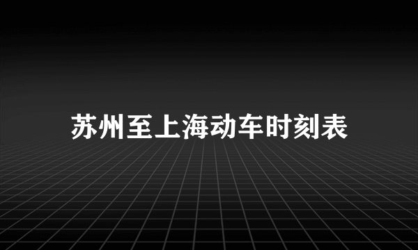 苏州至上海动车时刻表