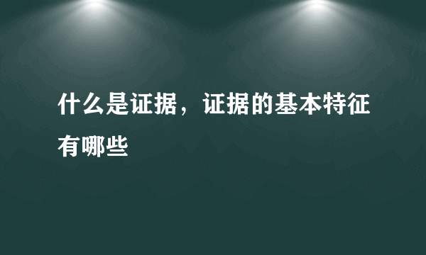 什么是证据，证据的基本特征有哪些