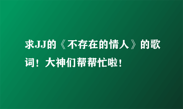 求JJ的《不存在的情人》的歌词！大神们帮帮忙啦！