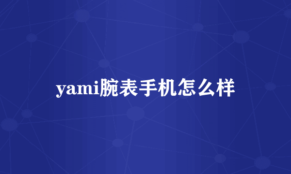 yami腕表手机怎么样