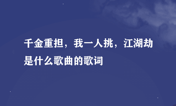 千金重担，我一人挑，江湖劫是什么歌曲的歌词