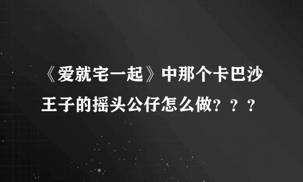 《爱就宅一起》中那个卡巴沙王子的摇头公仔怎么做？？？