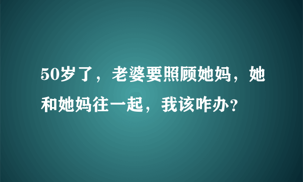 50岁了，老婆要照顾她妈，她和她妈往一起，我该咋办？