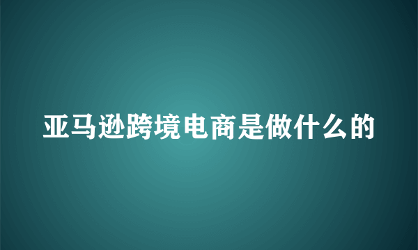 亚马逊跨境电商是做什么的