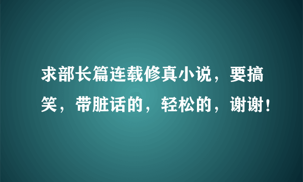 求部长篇连载修真小说，要搞笑，带脏话的，轻松的，谢谢！