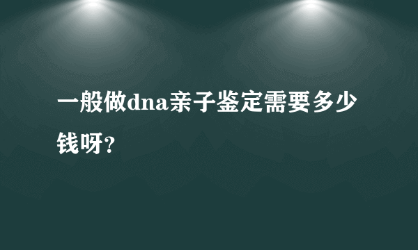 一般做dna亲子鉴定需要多少钱呀？