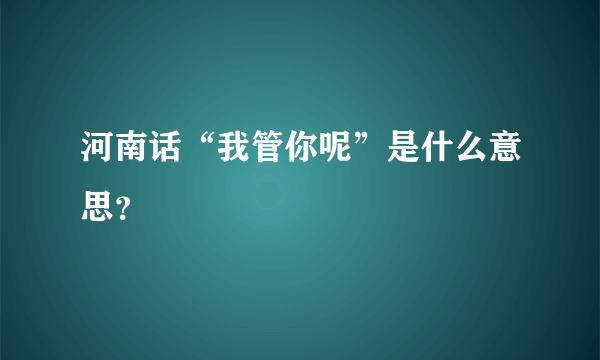 河南话“我管你呢”是什么意思？