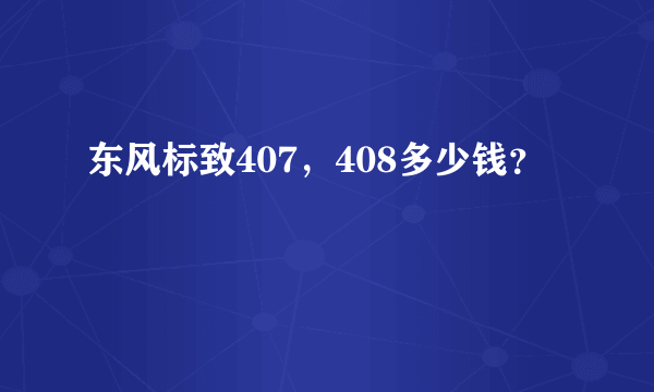 东风标致407，408多少钱？