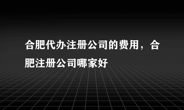 合肥代办注册公司的费用，合肥注册公司哪家好