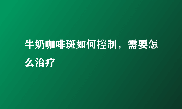 牛奶咖啡斑如何控制，需要怎么治疗