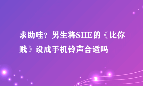 求助哇？男生将SHE的《比你贱》设成手机铃声合适吗