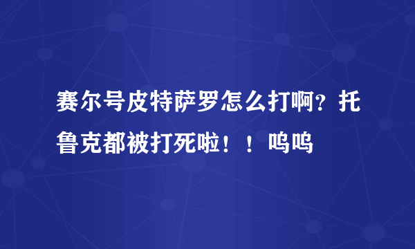 赛尔号皮特萨罗怎么打啊？托鲁克都被打死啦！！呜呜