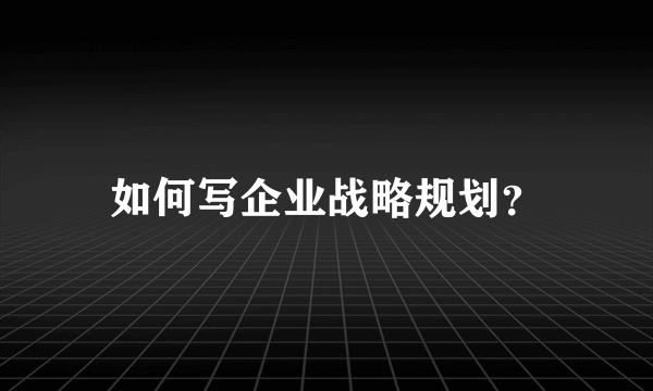 如何写企业战略规划？