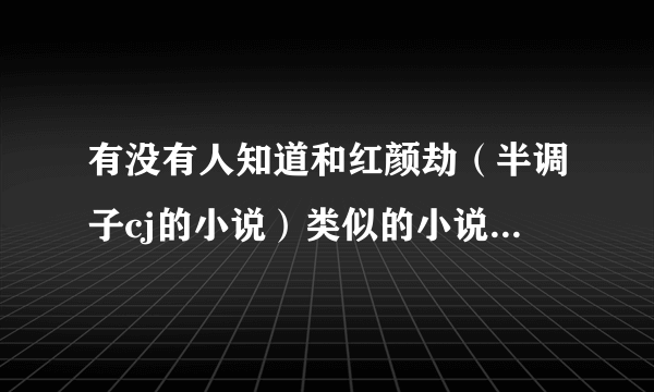 有没有人知道和红颜劫（半调子cj的小说）类似的小说，如果附上简介那就更好了