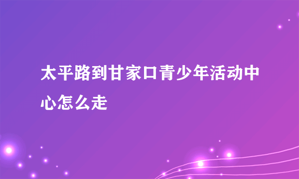 太平路到甘家口青少年活动中心怎么走