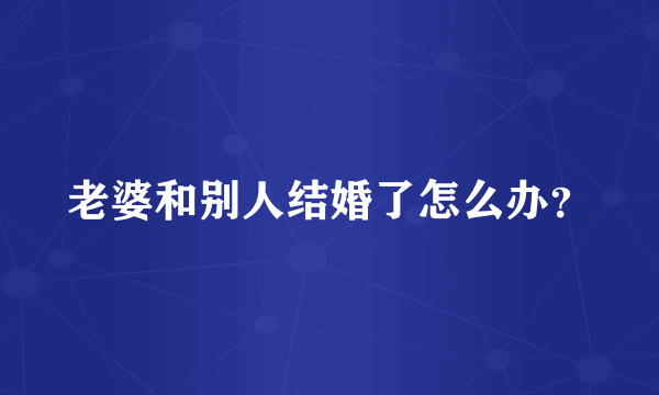 老婆和别人结婚了怎么办？