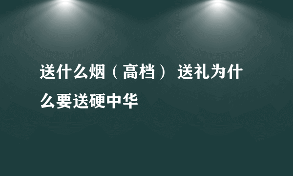 送什么烟（高档） 送礼为什么要送硬中华