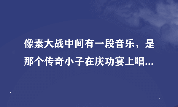 像素大战中间有一段音乐，是那个传奇小子在庆功宴上唱的，求歌名.