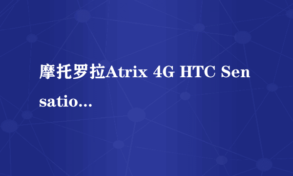 摩托罗拉Atrix 4G HTC Sensation（G14） 我该选择哪个？