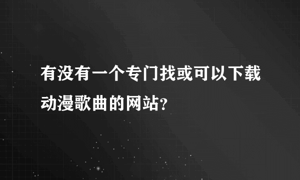 有没有一个专门找或可以下载动漫歌曲的网站？