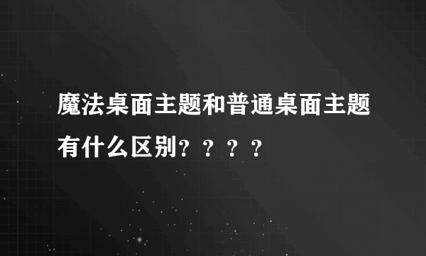 魔法桌面主题和普通桌面主题有什么区别？？？？