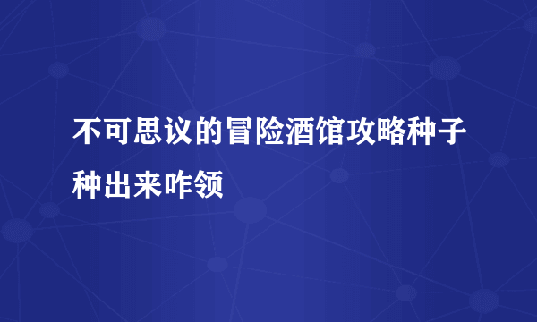 不可思议的冒险酒馆攻略种子种出来咋领