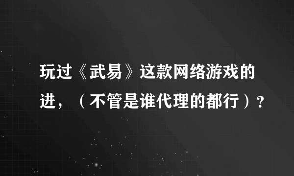 玩过《武易》这款网络游戏的进，（不管是谁代理的都行）？