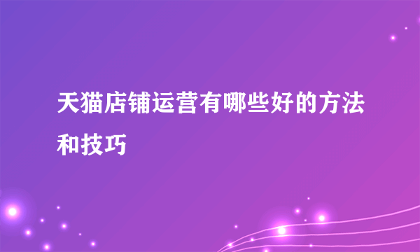 天猫店铺运营有哪些好的方法和技巧